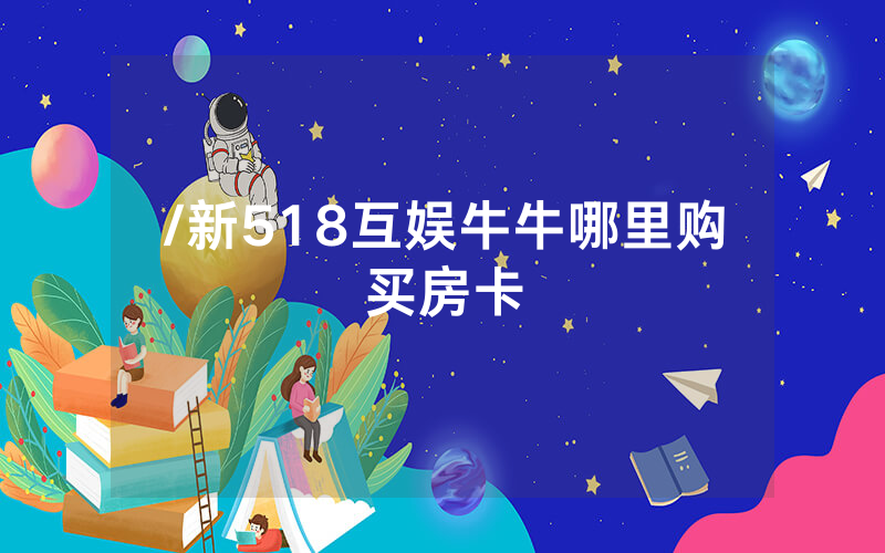 /新518互娱牛牛哪里购买房卡