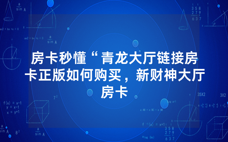 房卡秒懂“青龙大厅链接房卡正版如何购买，新财神大厅房卡