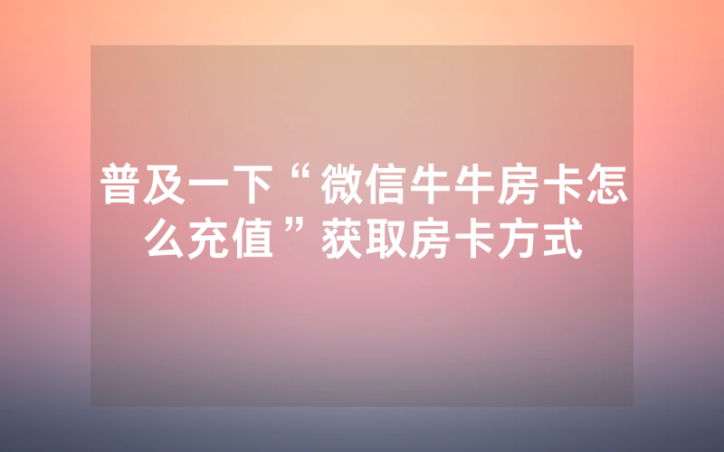 普及一下“微信牛牛房卡怎么充值”获取房卡方式