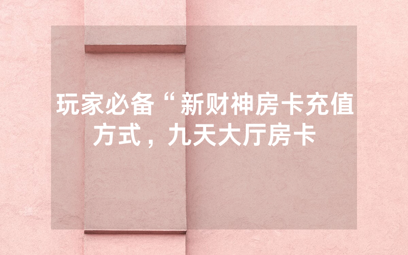玩家必备“新财神房卡充值方式，九天大厅房卡