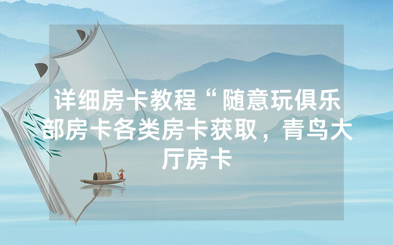 详细房卡教程“随意玩俱乐部房卡各类房卡获取，青鸟大厅房卡