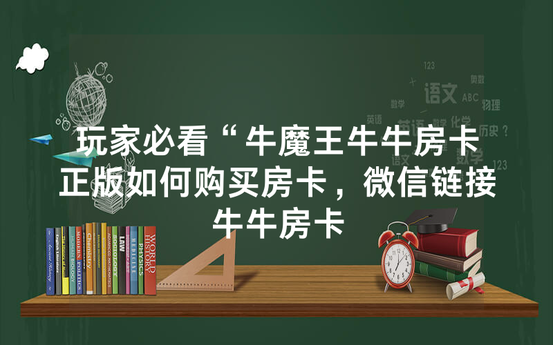 玩家必看“牛魔王牛牛房卡正版如何购买房卡，微信链接牛牛房卡