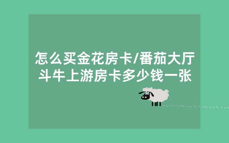 怎么买金花房卡/番茄大厅斗牛上游房卡多少钱一张