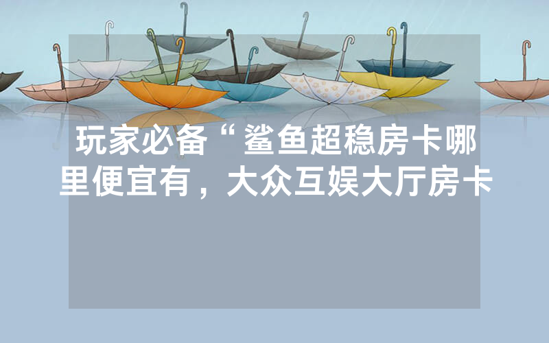 玩家必备“鲨鱼超稳房卡哪里便宜有，大众互娱大厅房卡