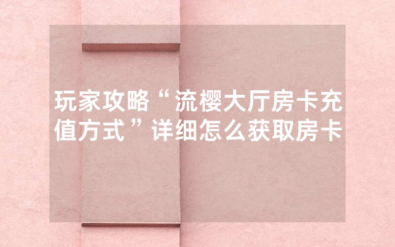 玩家攻略“流樱大厅房卡充值方式”详细怎么获取房卡