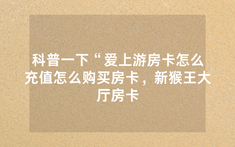 科普一下“爱上游房卡怎么充值怎么购买房卡，新猴王大厅房卡