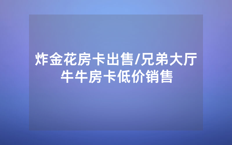 炸金花房卡出售/兄弟大厅牛牛房卡低价销售
