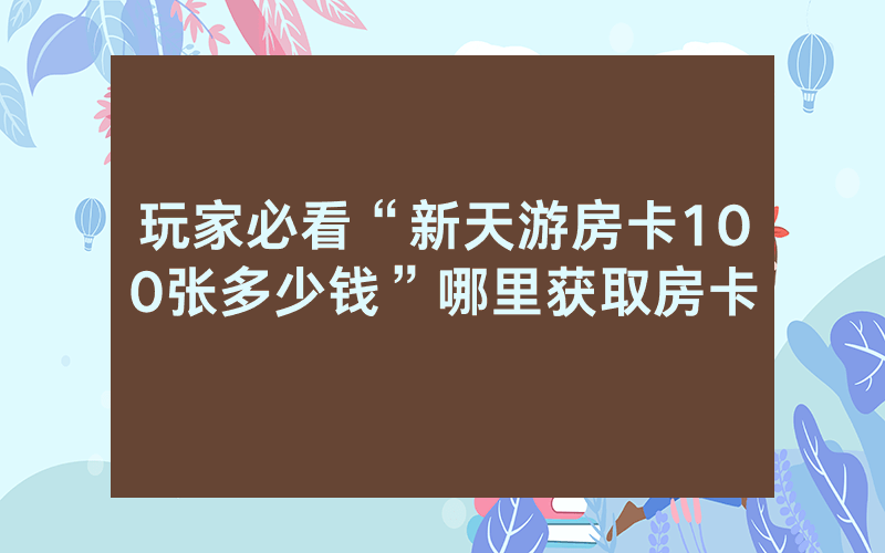玩家必看“新天游房卡100张多少钱”哪里获取房卡