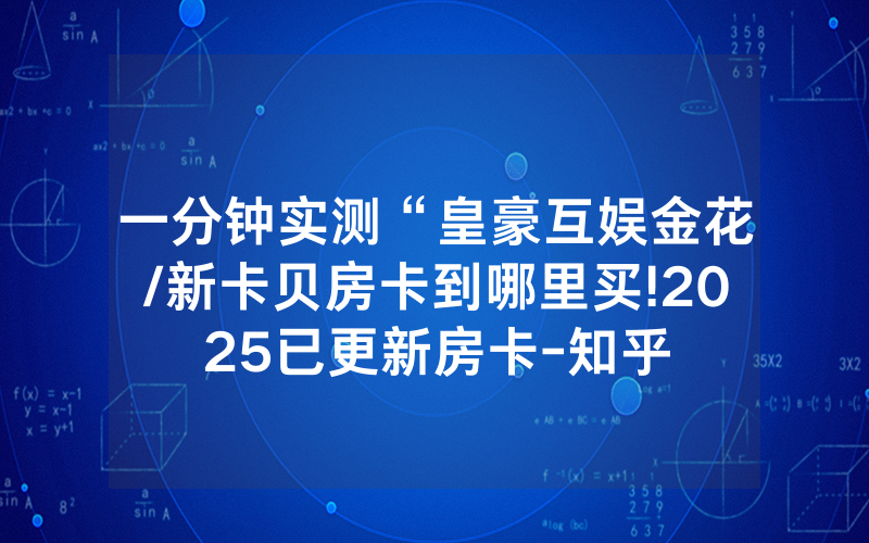一分钟实测“皇豪互娱金花/新卡贝房卡到哪里买!2025已更新房卡-知乎