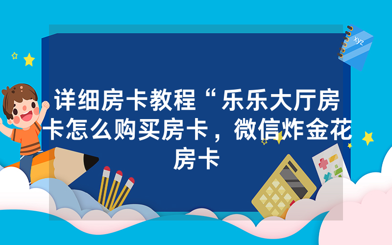 详细房卡教程“乐乐大厅房卡怎么购买房卡，微信炸金花房卡