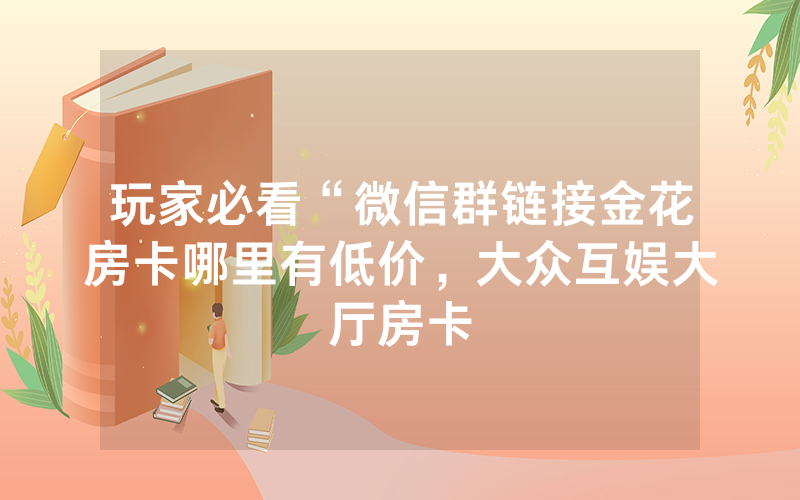 玩家必看“微信群链接金花房卡哪里有低价，大众互娱大厅房卡