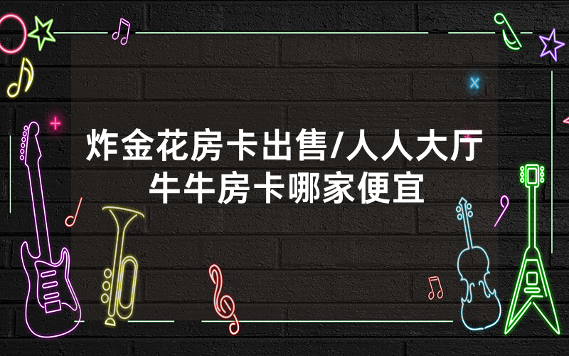 炸金花房卡出售/人人大厅牛牛房卡哪家便宜