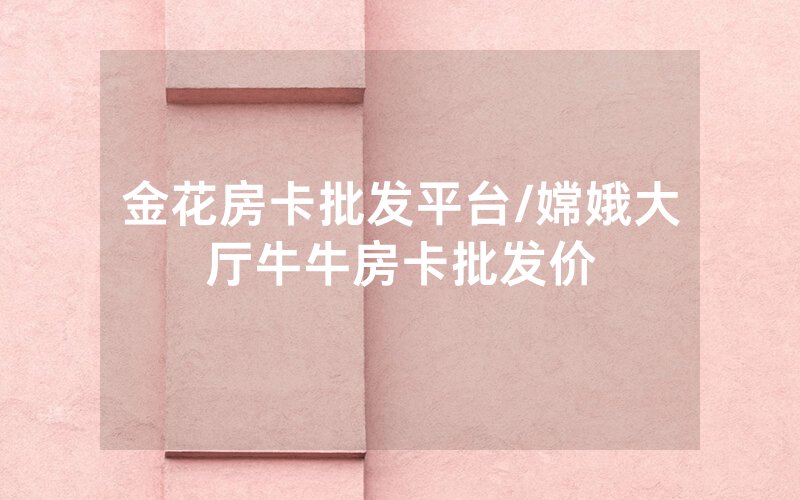 金花房卡批发平台/嫦娥大厅牛牛房卡批发价