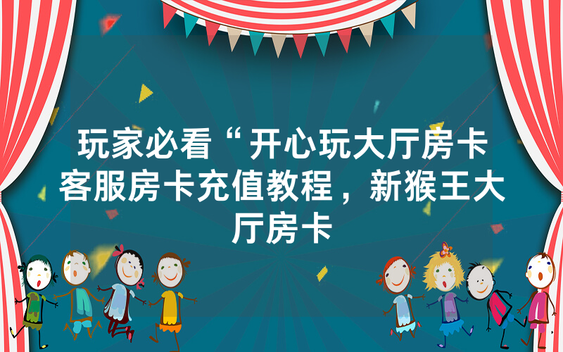 玩家必看“开心玩大厅房卡客服房卡充值教程，新猴王大厅房卡