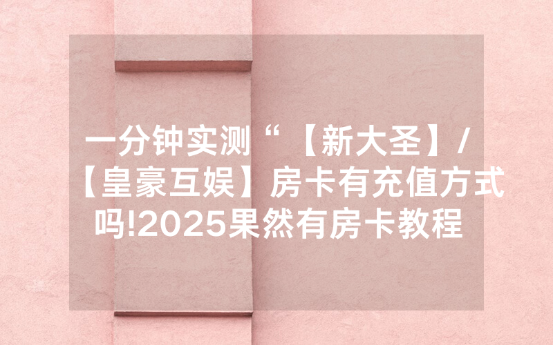 一分钟实测“【新大圣】/【皇豪互娱】房卡有充值方式吗!2025果然有房卡教程