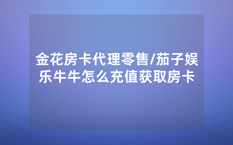 金花房卡代理零售/茄子娱乐牛牛怎么充值获取房卡