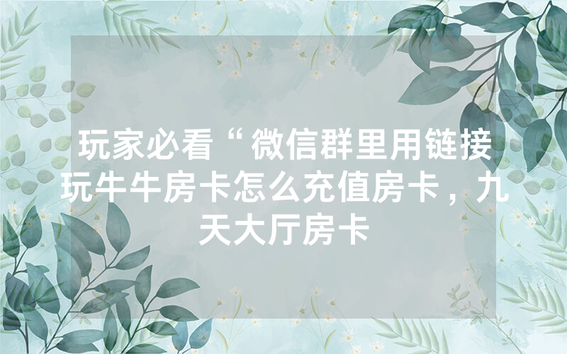 玩家必看“微信群里用链接玩牛牛房卡怎么充值房卡，九天大厅房卡
