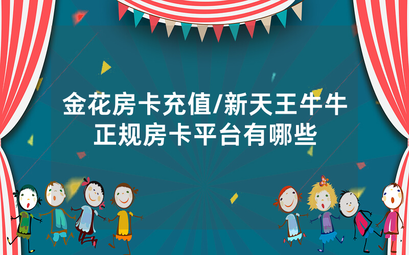 金花房卡充值/新天王牛牛正规房卡平台有哪些