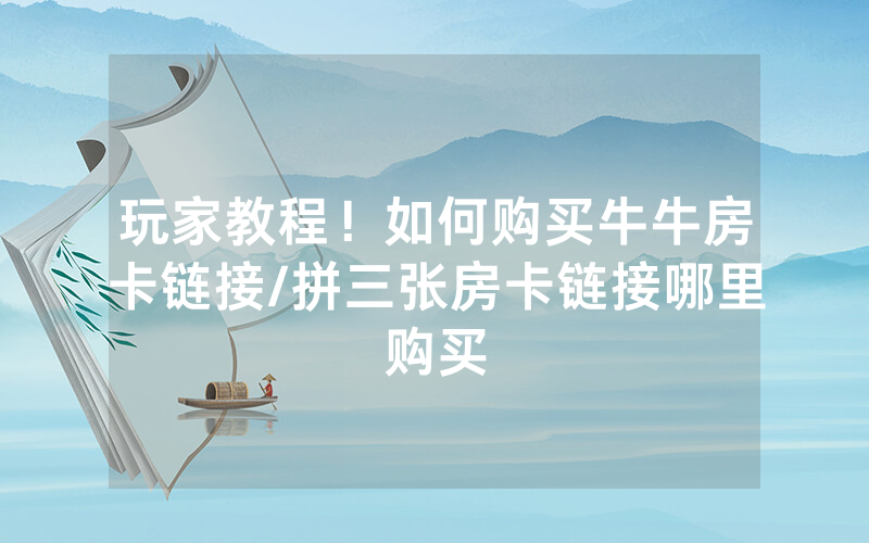 玩家教程！如何购买牛牛房卡链接/拼三张房卡链接哪里购买