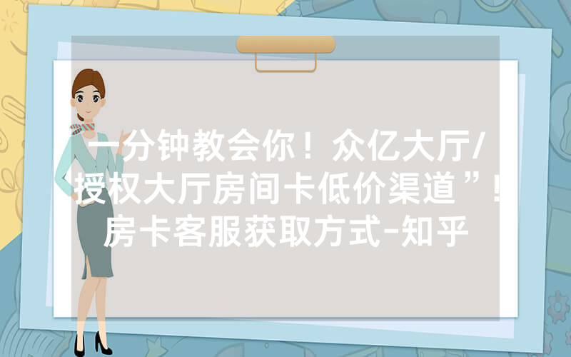 一分钟教会你！众亿大厅/授权大厅房间卡低价渠道”!房卡客服获取方式-知乎