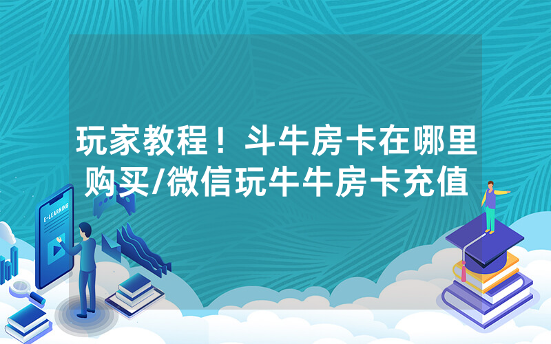 玩家教程！斗牛房卡在哪里购买/微信玩牛牛房卡充值