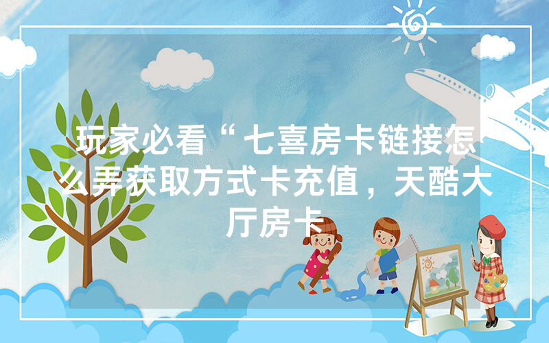 玩家必看“七喜房卡链接怎么弄获取方式卡充值，天酷大厅房卡