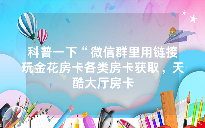 科普一下“微信群里用链接玩金花房卡各类房卡获取，天酷大厅房卡