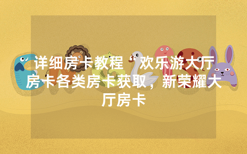 详细房卡教程“欢乐游大厅房卡各类房卡获取，新荣耀大厅房卡