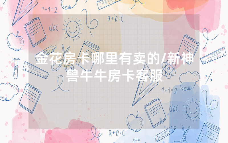 金花房卡哪里有卖的/新神兽牛牛房卡客服