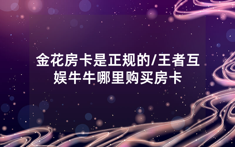金花房卡是正规的/王者互娱牛牛哪里购买房卡