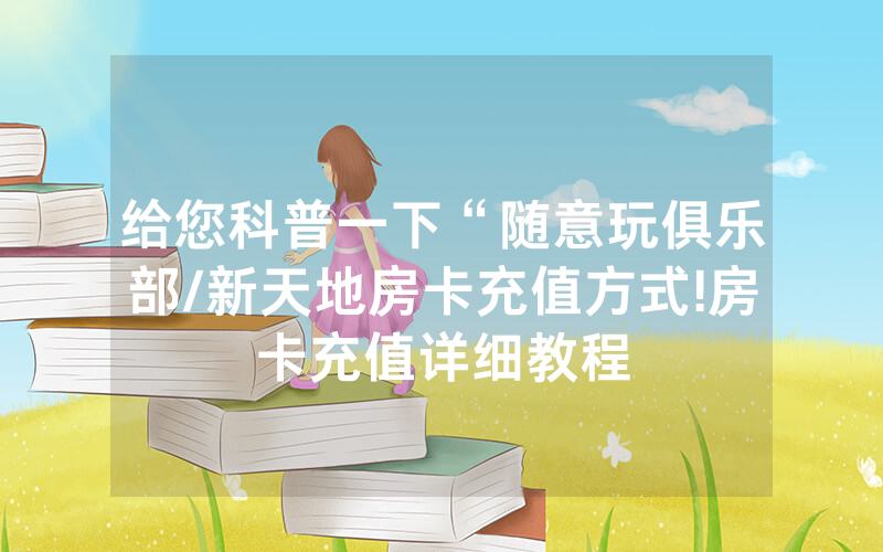 给您科普一下“随意玩俱乐部/新天地房卡充值方式!房卡充值详细教程