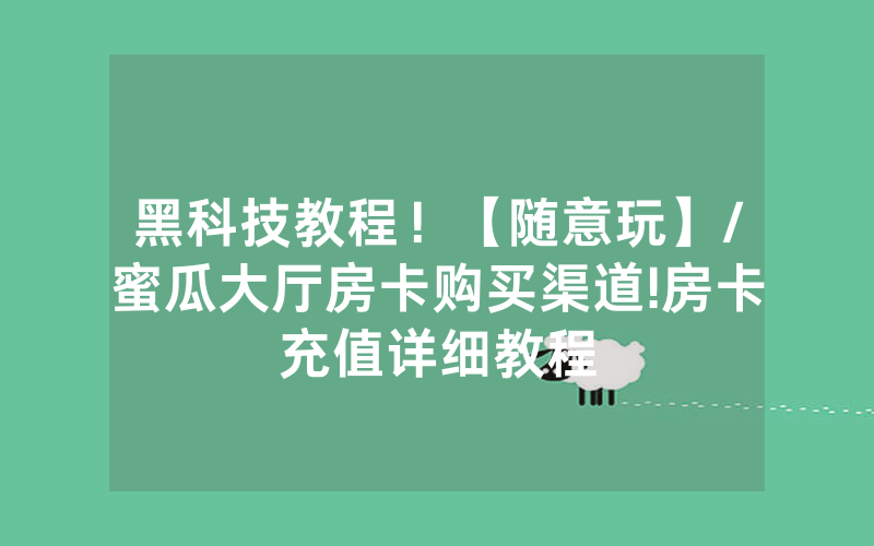 黑科技教程！【随意玩】/蜜瓜大厅房卡购买渠道!房卡充值详细教程