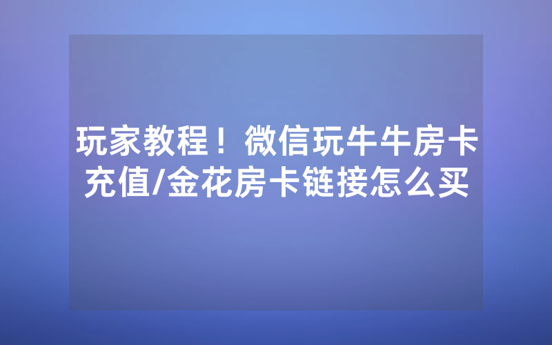 玩家教程！微信玩牛牛房卡充值/金花房卡链接怎么买