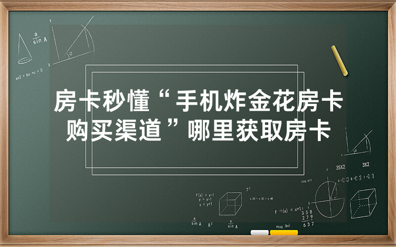 房卡秒懂“手机炸金花房卡购买渠道”哪里获取房卡