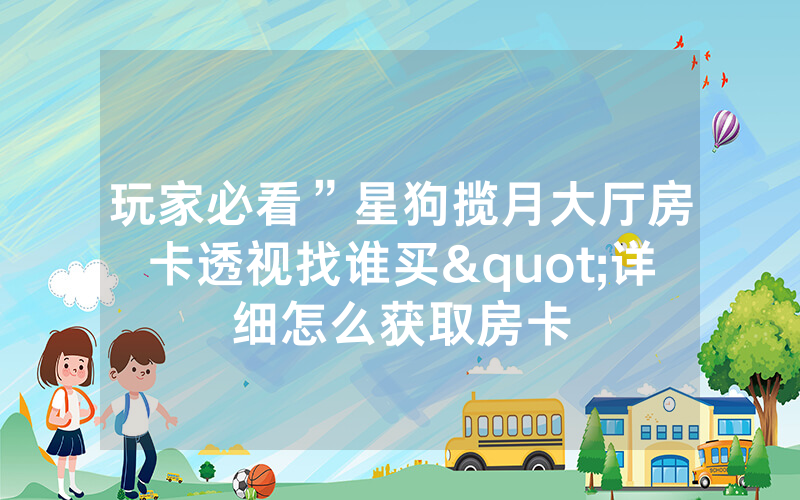 玩家必看”星狗揽月大厅房卡透视找谁买"详细怎么获取房卡