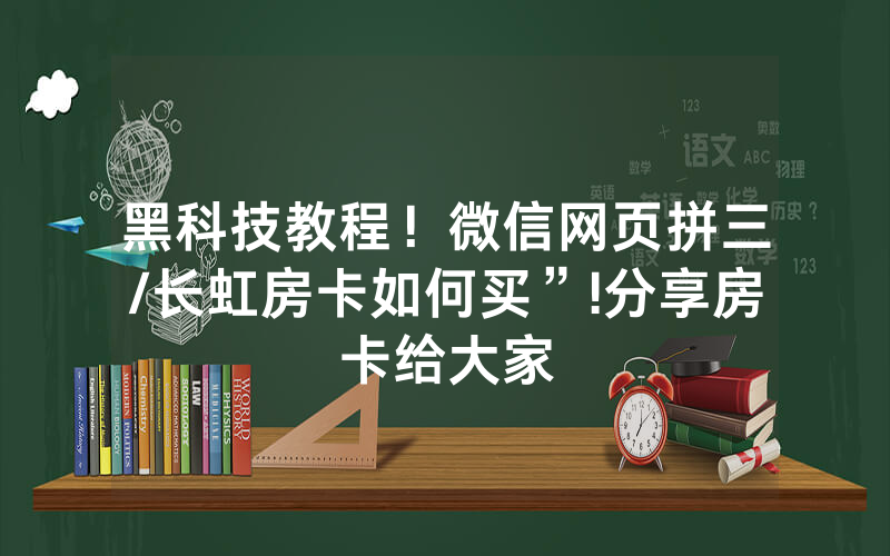 黑科技教程！微信网页拼三/长虹房卡如何买”!分享房卡给大家