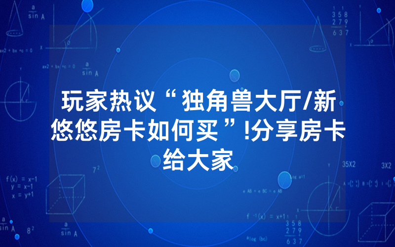玩家热议“独角兽大厅/新悠悠房卡如何买”!分享房卡给大家