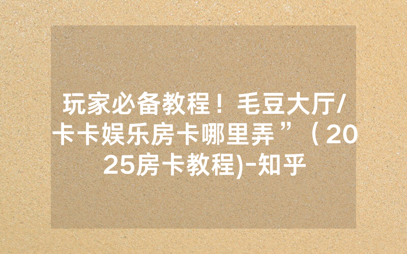 玩家必备教程！毛豆大厅/卡卡娱乐房卡哪里弄”（2025房卡教程)-知乎