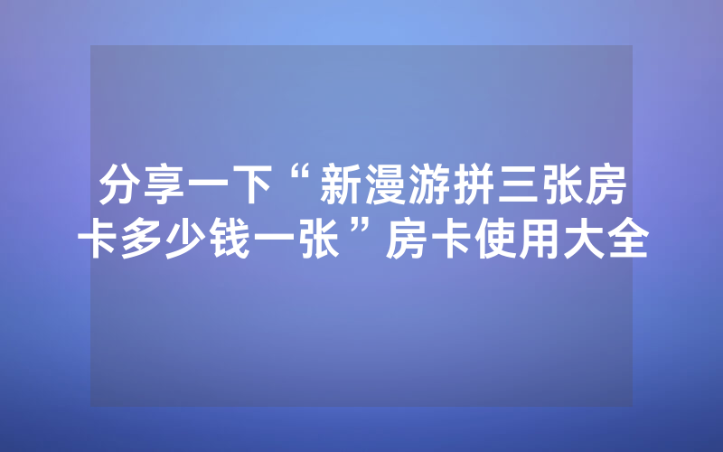分享一下“新漫游拼三张房卡多少钱一张”房卡使用大全