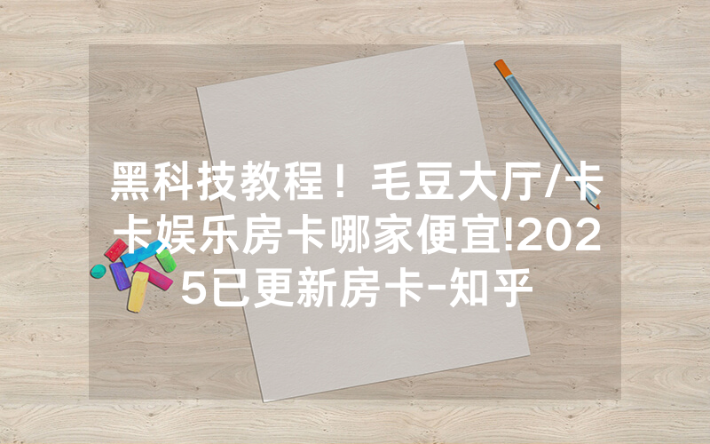 黑科技教程！毛豆大厅/卡卡娱乐房卡哪家便宜!2025已更新房卡-知乎