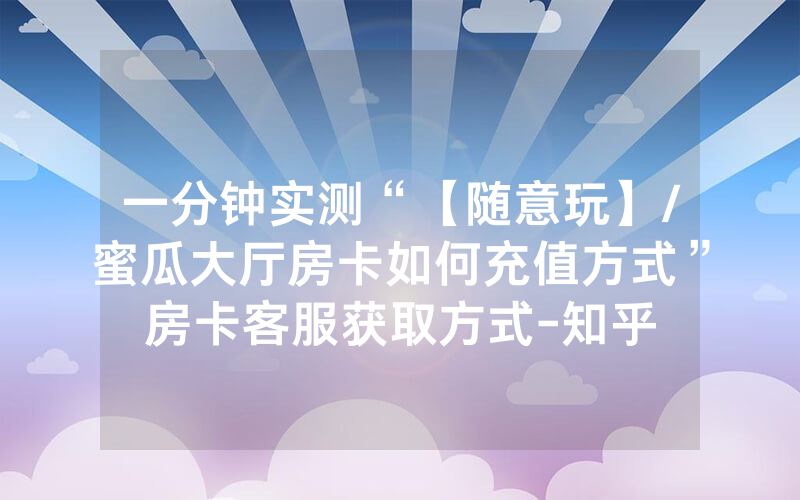 一分钟实测“【随意玩】/蜜瓜大厅房卡如何充值方式”房卡客服获取方式-知乎