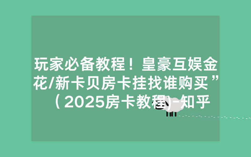 玩家必备教程！皇豪互娱金花/新卡贝房卡挂找谁购买”（2025房卡教程)-知乎