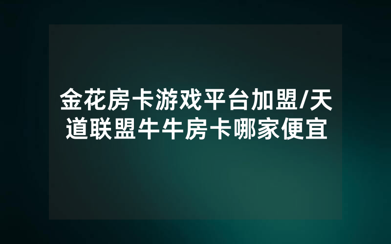 金花房卡游戏平台加盟/天道联盟牛牛房卡哪家便宜