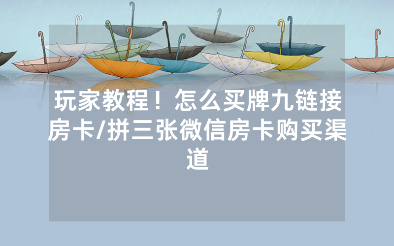 玩家教程！怎么买牌九链接房卡/拼三张微信房卡购买渠道