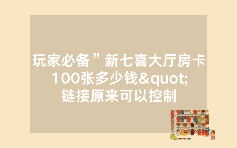 玩家必备”新七喜大厅房卡100张多少钱"链接原来可以控制
