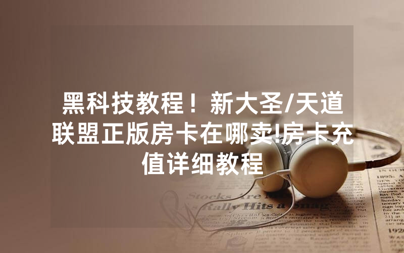 黑科技教程！新大圣/天道联盟正版房卡在哪卖!房卡充值详细教程