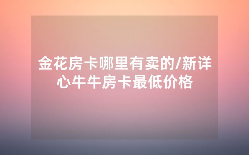 金花房卡哪里有卖的/新详心牛牛房卡最低价格