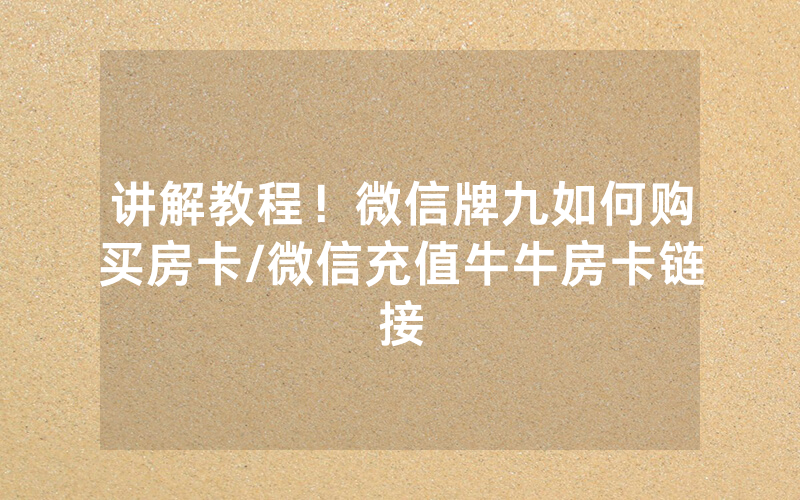 讲解教程！微信牌九如何购买房卡/微信充值牛牛房卡链接