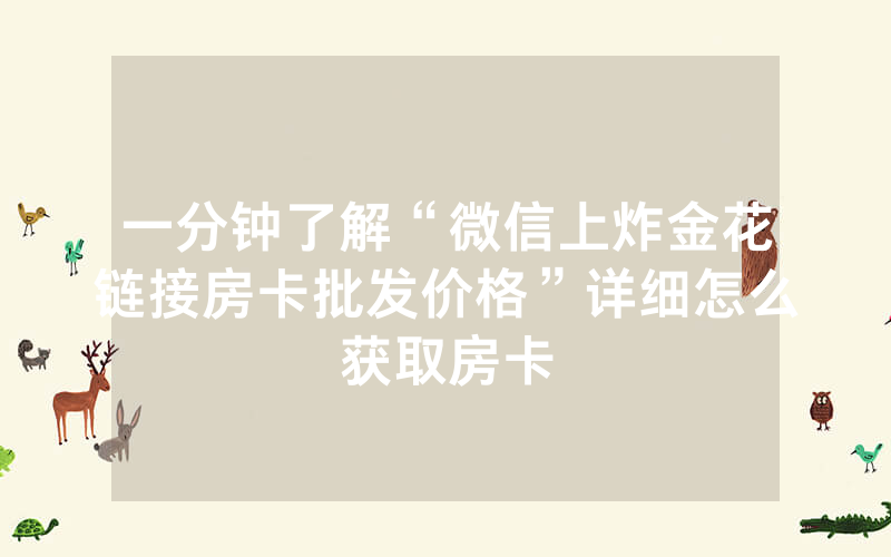 一分钟了解“微信上炸金花链接房卡批发价格”详细怎么获取房卡