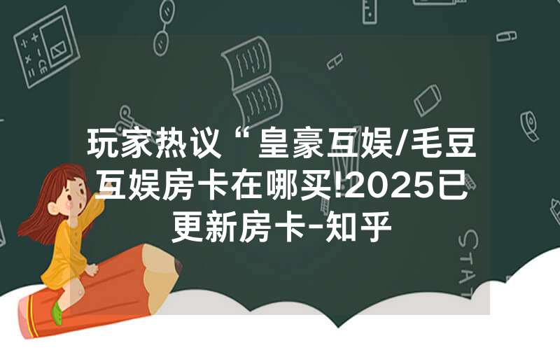玩家热议“皇豪互娱/毛豆互娱房卡在哪买!2025已更新房卡-知乎